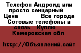 Телефон Андроид или просто сенцарный  › Цена ­ 1 000 - Все города Сотовые телефоны и связь » Куплю   . Кемеровская обл.